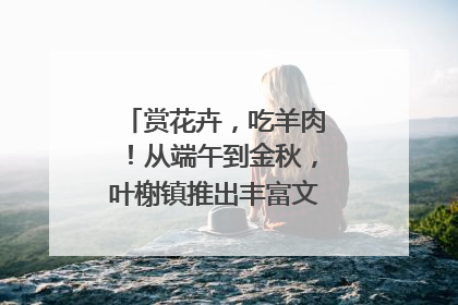 赏花卉，吃羊肉！从端午到金秋，叶榭镇推出丰富文旅活动邀您爽玩