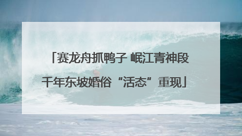 赛龙舟抓鸭子 岷江青神段千年东坡婚俗“活态”重现