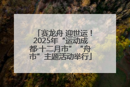 赛龙舟 迎世运！2025年“运动成都·十二月市”“舟市”主题活动举行