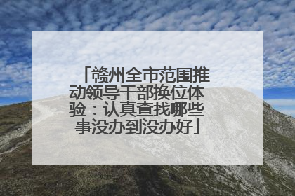赣州全市范围推动领导干部换位体验：认真查找哪些事没办到没办好