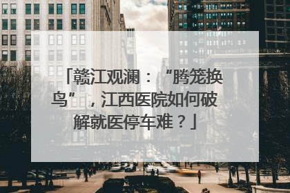 赣江观澜：“腾笼换鸟”，江西医院如何破解就医停车难？