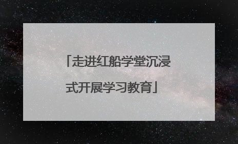 走进红船学堂沉浸式开展学习教育