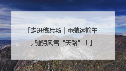 走进练兵场｜重装运输车，驰骋风雪“天路”！