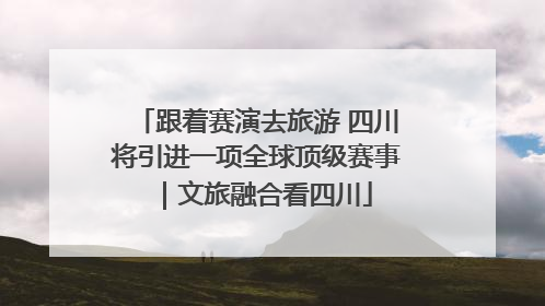 跟着赛演去旅游 四川将引进一项全球顶级赛事｜文旅融合看四川