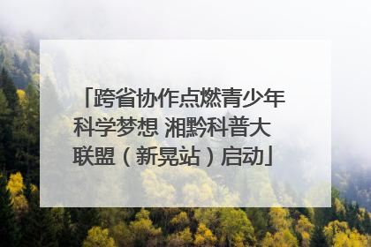 跨省协作点燃青少年科学梦想 湘黔科普大联盟（新晃站）启动