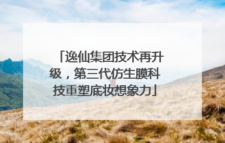 逸仙集团技术再升级，第三代仿生膜科技重塑底妆想象力