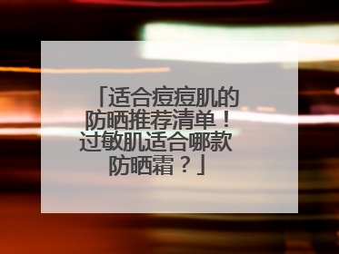 适合痘痘肌的防晒推荐清单！过敏肌适合哪款防晒霜？