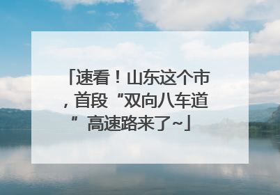 速看！山东这个市，首段“双向八车道”高速路来了~