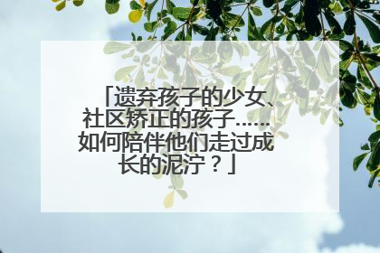 遗弃孩子的少女、社区矫正的孩子……如何陪伴他们走过成长的泥泞？