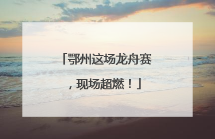 鄂州这场龙舟赛，现场超燃！