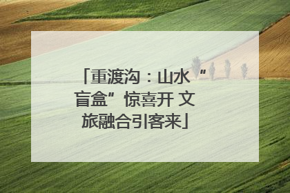 重渡沟：山水“盲盒”惊喜开 文旅融合引客来