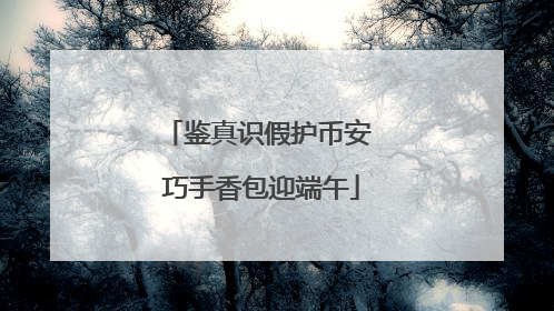 鉴真识假护币安 巧手香包迎端午