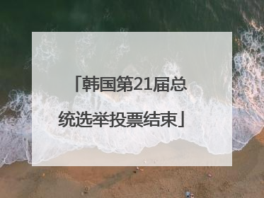 韩国第21届总统选举投票结束