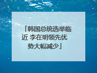 韩国总统选举临近 李在明领先优势大幅减少