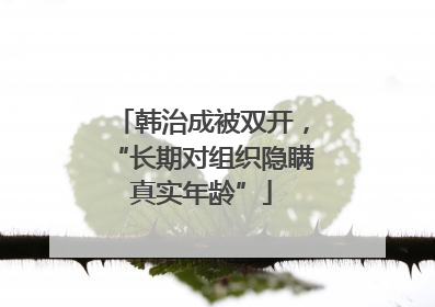 韩治成被双开，“长期对组织隐瞒真实年龄”