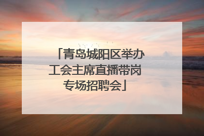 青岛城阳区举办工会主席直播带岗专场招聘会