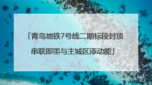 青岛地铁7号线二期标段封顶 串联即墨与主城区添动能