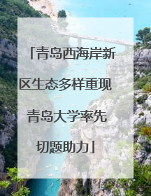 青岛西海岸新区生态多样重现 青岛大学率先切题助力