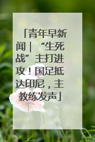 青年早新闻｜“生死战”主打进攻！国足抵达印尼，主教练发声