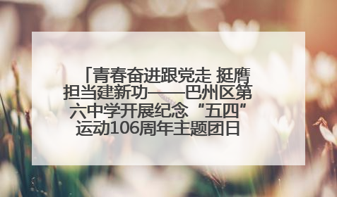 青春奋进跟党走 挺膺担当建新功——巴州区第六中学开展纪念“五四”运动106周年主题团日活动暨新团员入团仪式
