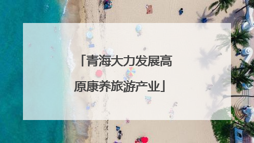 青海大力发展高原康养旅游产业