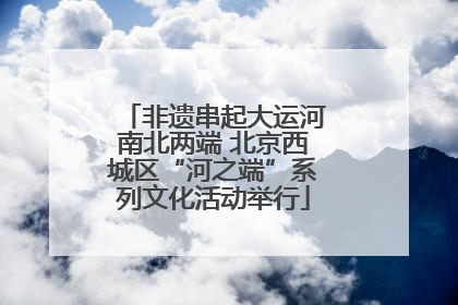 非遗串起大运河南北两端 北京西城区“河之端”系列文化活动举行
