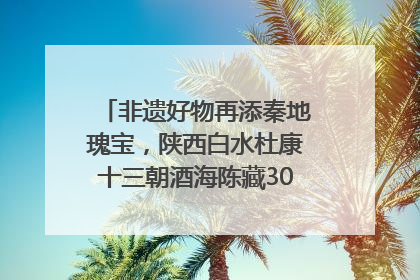 非遗好物再添秦地瑰宝，陕西白水杜康十三朝酒海陈藏30年别具一格