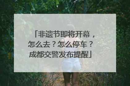 非遗节即将开幕，怎么去？怎么停车？成都交警发布提醒