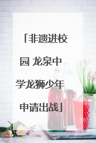 非遗进校园 龙泉中学龙狮少年申请出战