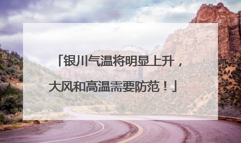 银川气温将明显上升，大风和高温需要防范！