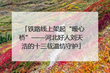 铁路线上架起“暖心桥”——河北好人刘天浩的十三载温情守护