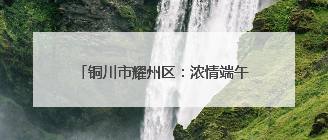 铜川市耀州区：浓情端午香包香 传统习俗耀光芒