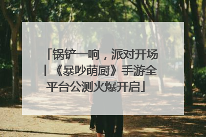 锅铲一响，派对开场丨《暴吵萌厨》手游全平台公测火爆开启