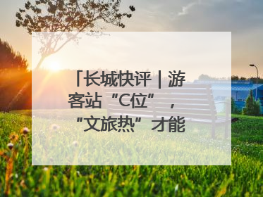 长城快评｜游客站“C位”，“文旅热”才能长热不衰