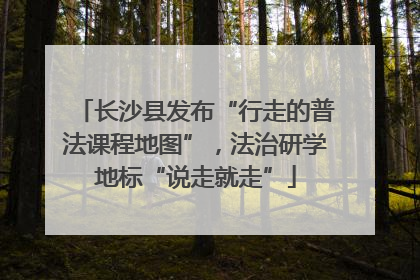 长沙县发布“行走的普法课程地图”，法治研学地标“说走就走”