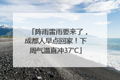 阵雨雷雨要来了，成都人早点回家！下周气温直冲37℃
