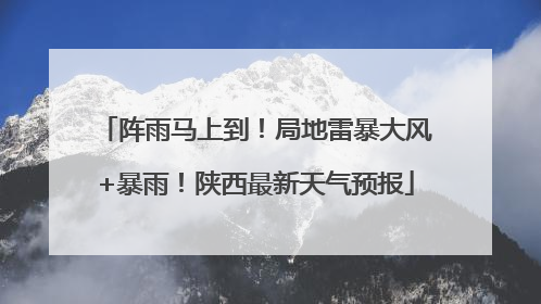 阵雨马上到！局地雷暴大风+暴雨！陕西最新天气预报