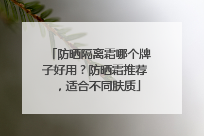 防晒隔离霜哪个牌子好用？防晒霜推荐，适合不同肤质