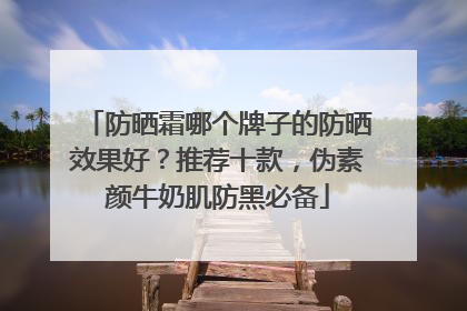 防晒霜哪个牌子的防晒效果好？推荐十款，伪素颜牛奶肌防黑必备