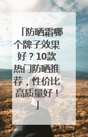 防晒霜哪个牌子效果好？10款热门防晒推荐，性价比高质量好！