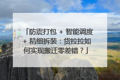防震打包 + 智能调度 + 精细拆装：货拉拉如何实现搬迁零差错？