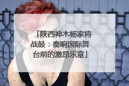 陕西神木杨家将战鼓：奏响国际舞台前的激昂乐章