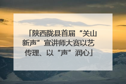 陕西陇县首届“关山新声”宣讲师大赛以艺传理、以“声”润心
