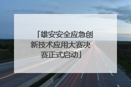 雄安安全应急创新技术应用大赛决赛正式启动