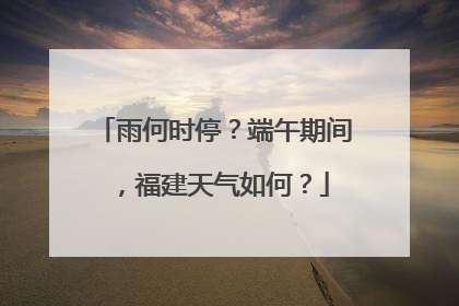 雨何时停？端午期间，福建天气如何？