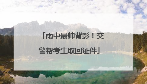 雨中最帅背影！交警帮考生取回证件
