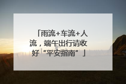 雨流+车流+人流，端午出行请收好“平安指南”
