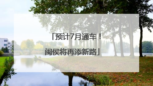 预计7月通车！闽侯将再添新路