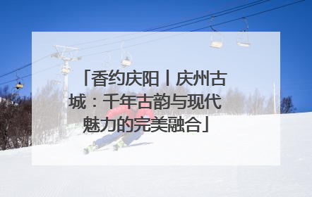 香约庆阳丨庆州古城：千年古韵与现代魅力的完美融合