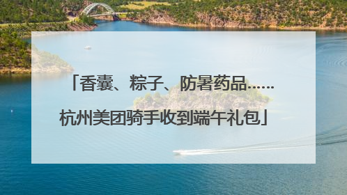 香囊、粽子、防暑药品……杭州美团骑手收到端午礼包